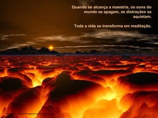 Quando se alcança a maestria, os sons do
mundo se apagam, as distrações se
aquietam.
Toda a vida se transforma em meditação.
http://www.tom-phillips.info/images/cool.pics.35/image.3502.jpg
 