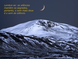 Lembre-se: os silêncios
mantêm os segredos,
portanto, o som mais doce
é o som do silêncio.
 