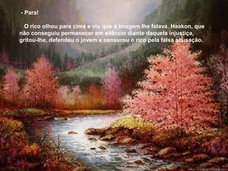 - Para!

  O rico olhou para cima e viu que a imagem lhe falava. Haakon, que
não conseguiu permanecer em silêncio diante daquela injustiça,
gritou-lhe, defendeu o jovem e censurou o rico pela falsa acusação.
 