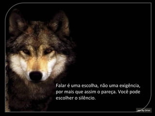 Falar é uma escolha, não uma exigência,
por mais que assim o pareça. Você pode
escolher o silêncio.
 