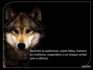 Somente os poderosos, sejam lobos, homens
ou mulheres, respondem a um ataque verbal
com o silêncio.
 