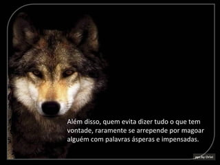 Além disso, quem evita dizer tudo o que tem
vontade, raramente se arrepende por magoar
alguém com palavras ásperas e impensadas.
 