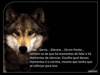 Olhe... Sorria... Silencie... Vá em frente...
Lembre-se de que há momentos de falar e há
momentos de silenciar. Escolha qual desses
momentos é o correto, mesmo que tenha que
se esforçar para isso.
 
