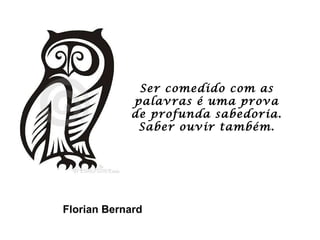 Ser comedido com as palavras é uma prova de profunda sabedoria. Saber ouvir também. Florian Bernard 