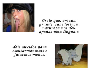Creio que, em sua grande  sabedoria, a natureza nos deu apenas uma língua e dois ouvidos para escutarmos mais e falarmos menos. 