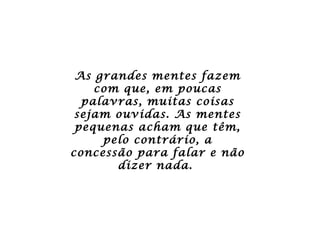 As grandes mentes fazem com que, em poucas palavras, muitas coisas sejam ouvidas. As mentes pequenas acham que têm, pelo contrário, a concessão para falar e não dizer nada.  