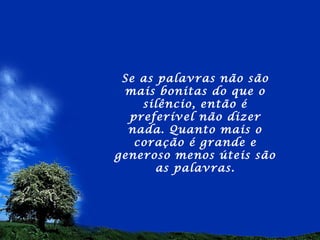 Se as palavras não são
 mais bonitas do que o
    silêncio, então é
  preferível não dizer
  nada. Quanto mais o
   coração é grande e
generoso menos úteis são
       as palavras.
 