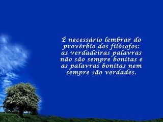 É necessário lembrar do
 provérbio dos filósofos:
as verdadeiras palavras
não são sempre bonitas e
as palavras bonitas nem
  sempre são verdades.
 