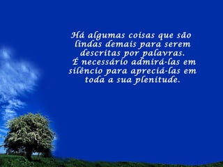 Há algumas coisas que são
  lindas demais para serem
    descritas por palavras.
 É necessário admirá-las em
silêncio para apreciá-las em
     toda a sua plenitude.
 