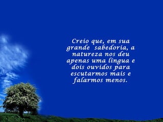 Creio que, em sua
grande sabedoria, a
 natureza nos deu
apenas uma língua e
 dois ouvidos para
 escutarmos mais e
  falarmos menos.
 