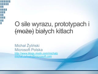 O sile wyrazu, prototypach i
(może) białych kitlach

Michał Żyliński
Microsoft Polska
http://www.blogs.msdn.com/michalz
michal.zylinski@microsoft.com
 