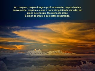 Ao respirar, respira longa e profundamente, respira lenta e
suavemente, respira a suave e doce simplicidade da vida, tão
            plena de energia, tão plena de amor.
          É amor de Deus o que estás respirando.




                                           http://www.tom-phillips.info/images/cool.pics.35/image.3527.jpg
 
