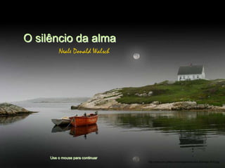O silêncio da alma
         Neale Donald Walsch




     Use o mouse para continuar
                                  http://www.tom-phillips.info/images/cool.pics.35/image.3510.jpg
 