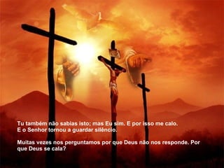 Tu também não sabias isto; mas Eu sim. E por isso me calo. E o Senhor tornou a guardar silêncio.   Muitas vezes nos perguntamos por que Deus não nos responde. Por que Deus  s e cala? 