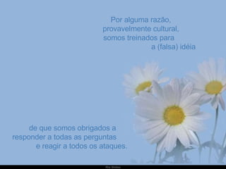 Por alguma razão,  provavelmente cultural,  somos treinados para  a (falsa) idéia de que somos obrigados a responder a todas as perguntas  e reagir a todos os ataques. 