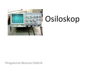 Osiloskop

Pengukuran Besaran Elektrik

 