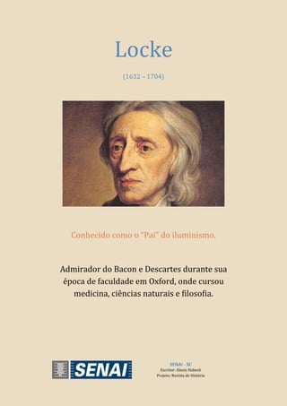 SENAI - SC
Escritor: Alanis Habeck
Projeto: Revista de História
Locke
(1632 – 1704)
Conhecido como o “Pai” do iluminismo.
Admirador do Bacon e Descartes durante sua
época de faculdade em Oxford, onde cursou
medicina, ciências naturais e filosofia.
 
