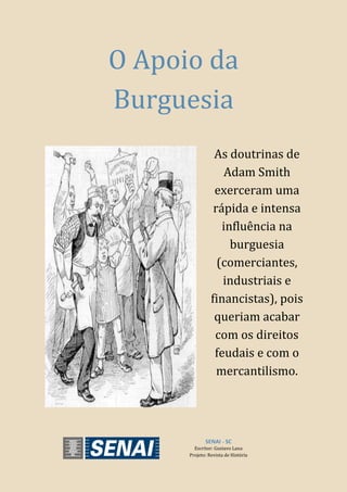 SENAI - SC
Escritor: Gustavo Lana
Projeto: Revista de História
O Apoio da
Burguesia
As doutrinas de
Adam Smith
exerceram uma
rápida e intensa
influência na
burguesia
(comerciantes,
industriais e
financistas), pois
queriam acabar
com os direitos
feudais e com o
mercantilismo.
 