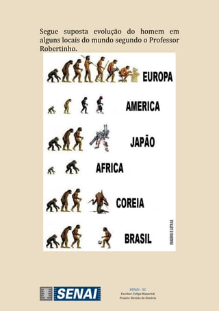 Segue suposta evolução do homem em
alguns locais do mundo segundo o Professor
Robertinho.
SENAI - SC
Escritor: Felipe Mannrich
Projeto: Revista de História
 