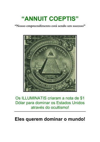 “ANNUIT COEPTIS”
“Nosso empreendimento está sendo um sucesso”
Os ILLUMINATIS criaram a nota de $1
Dólar para dominar os Estados Unidos
através do ocultismo!
Eles querem dominar o mundo!
 