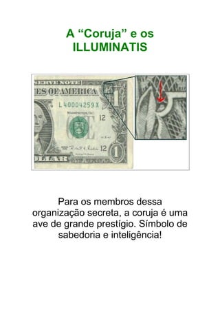 A “Coruja” e os
ILLUMINATIS
Para os membros dessa
organização secreta, a coruja é uma
ave de grande prestígio. Símbolo de
sabedoria e inteligência!
 