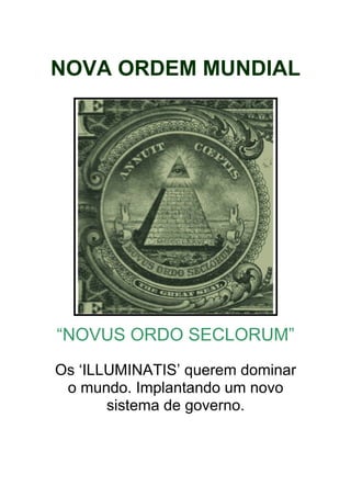 NOVA ORDEM MUNDIAL
“NOVUS ORDO SECLORUM”
Os ‘ILLUMINATIS’ querem dominar
o mundo. Implantando um novo
sistema de governo.
 