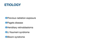 ETIOLOGY
Previous radiation exposure
Pagets disease
Heriditary retinoblastoma
Li fraumeni syndrome
Bloom syndrome
 