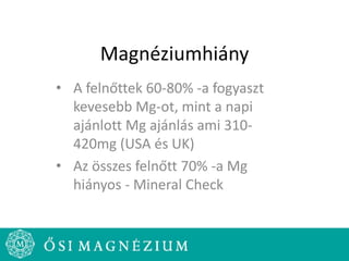 Magnéziumhiány
• A felnőttek 60-80% -a fogyaszt
kevesebb Mg-ot, mint a napi
ajánlott Mg ajánlás ami 310-
420mg (USA és UK)
• Az összes felnőtt 70% -a Mg
hiányos - Mineral Check
 
