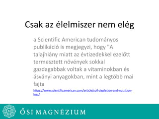 Csak az élelmiszer nem elég
a Scientific American tudományos
publikáció is megjegyzi, hogy "A
talajhiány miatt az évtizedekkel ezelőtt
termesztett növények sokkal
gazdagabbak voltak a vitaminokban és
ásványi anyagokban, mint a legtöbb mai
fajta
https://www.scientificamerican.com/article/soil-depletion-and-nutrition-
loss/
 