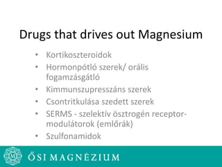 Drugs that drives out Magnesium
• Kortikoszteroidok
• Hormonpótló szerek/ orális
fogamzásgátló
• Kimmunszupresszáns szerek
• Csontritkulása szedett szerek
• SERMS - szelektív ösztrogén receptor-
modulátorok (emlőrák)
• Szulfonamidok
 