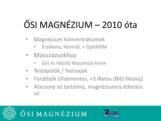 ŐSI MAGNÉZIUM – 2010 óta
• Magnézium Koncentrátumok
• Érzékeny, Normál, + OptiMSM
• Masszázsokhoz
• Gél és Hűsítő Maszírozó Krém
• Testápolók / Testvajak
• Fürdősók (illatmentes, +3 illatos (BIO illóolaj)
• Alacsony só tartalmú, magnéziumos étkezési
só
 