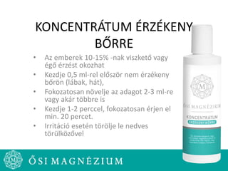 KONCENTRÁTUM ÉRZÉKENY
BŐRRE
• Az emberek 10-15% -nak viszkető vagy
égő érzést okozhat
• Kezdje 0,5 ml-rel először nem érzékeny
bőrön (lábak, hát),
• Fokozatosan növelje az adagot 2-3 ml-re
vagy akár többre is
• Kezdje 1-2 perccel, fokozatosan érjen el
min. 20 percet.
• Irritáció esetén törölje le nedves
törülközővel
 