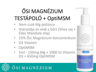 ŐSI MAGNÉZIUM
TESTÁPOLÓ + OptiMSM
• Nem csak Mg pótlásra
• Hidratálja és védi a bőrt (Shea vaj +
Édes Mandula olaj)
• 25% Ősi Magnézium Koncentrátum
• D3 Vitamin
• OptiMSM
• 5ml - 150mg Mg + 1000 IU Vitamin
D3 + 650mg OptiMSM
 