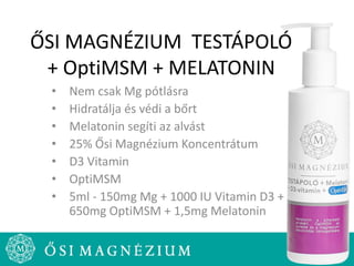 ŐSI MAGNÉZIUM TESTÁPOLÓ
+ OptiMSM + MELATONIN
• Nem csak Mg pótlásra
• Hidratálja és védi a bőrt
• Melatonin segíti az alvást
• 25% Ősi Magnézium Koncentrátum
• D3 Vitamin
• OptiMSM
• 5ml - 150mg Mg + 1000 IU Vitamin D3 +
650mg OptiMSM + 1,5mg Melatonin
 