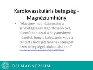Kardiovaszkuláris betegség -
Magnéziumhiány
• “Alacsony magnéziumszint a
szívbetegségek legbiztosabb oka,
ellentétben azzal a hagyományos
nézettel, hogy a koleszterin vagy a
telített zsírok játszanának szerepet
ezen betegségek kialakulásában.”
http://www.medicalnewstoday.com/articles/255783.php
 