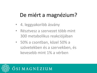 De miért a magnézium?
• 4. leggyakoribb ásvány
• Résztvesz a szervezet több mint
300 metabolikus reakciójában
• 50% a csontban, közel 50% a
szövetekben és a szervekben, és
kevesebb mint 1% a vérben
 