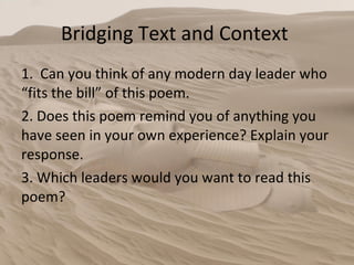 Bridging Text and Context  1.  Can you think of any modern day leader who “fits the bill” of this poem. 2. Does this poem remind you of anything you have seen in your own experience? Explain your response.  3. Which leaders would you want to read this poem? 
