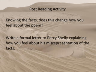 Post Reading Activity  Knowing the facts, does this change how you feel about the poem? Write a formal letter to Percy Shelly explaining how you feel about his misrepresentation of the facts. 