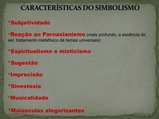 *Subjetividade
*Reação ao Parnasianismo (mais profundo, a essência do
ser, tratamento metafísico de temas universais)
*Espiritualismo e misticismo
*Sugestão
*Imprecisão
*Sinestesia
*Musicalidade
*Maiúsculas alegorizantes
 
