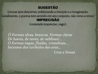 Ó Formas alvas, brancas, Formas claras
De luares, de neves, de neblinas!...
Ó Formas vagas, fluidas, cristalinas...
Incensos dos turíbulos das aras...
Cruz e Sousa
 