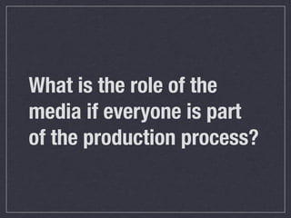 What is the role of the
media if everyone is part
of the production process?
 
