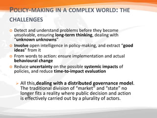POLICY-MAKING IN A COMPLEX WORLD: THE
CHALLENGES
 Detect and understand problems before they become
unsolvable, ensuring ...