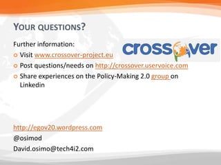 YOUR QUESTIONS?
Further information:
 Visit www.crossover-project.eu

 Post questions/needs on http://crossover.uservoice.com

 Share experiences on the Policy-Making 2.0 group on
  Linkedin




http://egov20.wordpress.com
@osimod
David.osimo@tech4i2.com
 