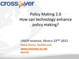 Policy Making 2.0
How can technology enhance
      policy making?


UNDP WEBINAR, MARCH 22ND 2012
David Osimo, Tech4i2.com
www.crossover-eu.net
#pm20
 