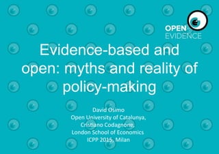 Evidence-based and
open: myths and reality of
policy-making
David Osimo
Open University of Catalunya,
Cristiano Codagnone,
London School of Economics
ICPP 2015, Milan
 