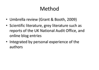 Method
• Umbrella review (Grant & Booth, 2009)
• Scientific literature, grey literature such as
reports of the UK National Audit Office, and
online blog entries
• Integrated by personal experience of the
authors
 