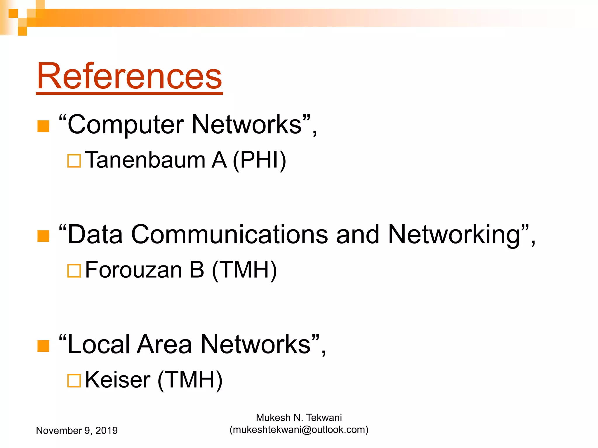References
 “Computer Networks”,
Tanenbaum A (PHI)
 “Data Communications and Networking”,
Forouzan B (TMH)
 “Local Area Networks”,
Keiser (TMH)
November 9, 2019
Mukesh N. Tekwani
(mukeshtekwani@outlook.com)
 