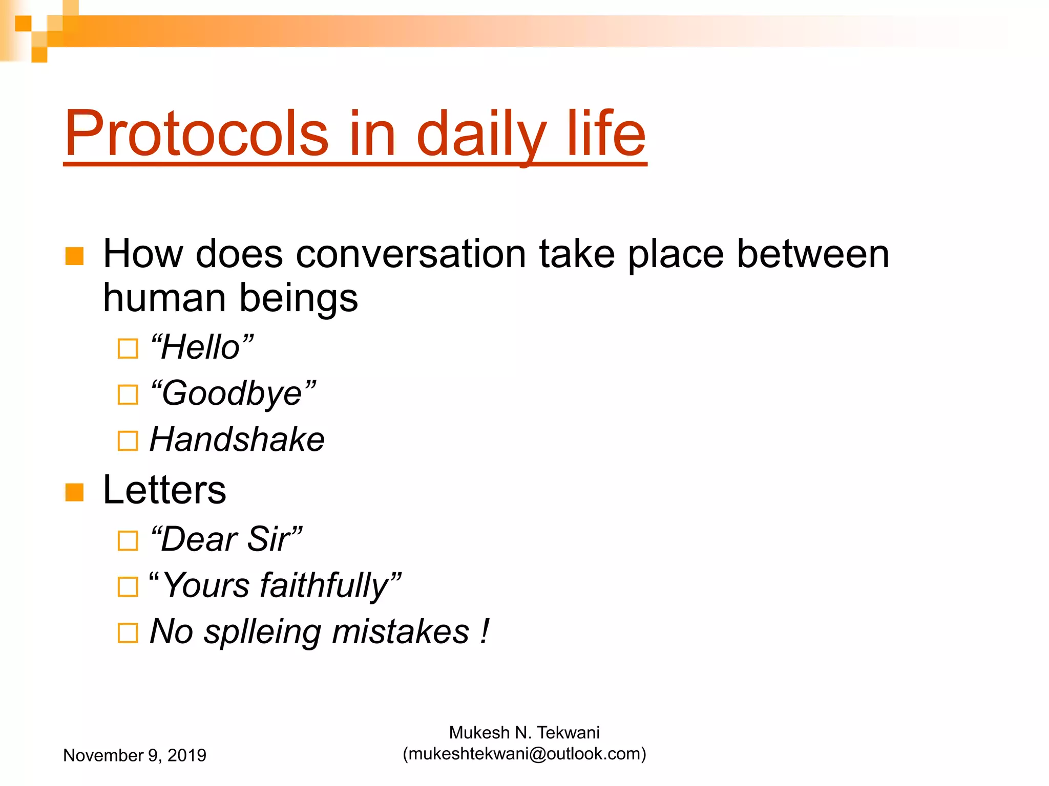 Protocols in daily life
 How does conversation take place between
human beings
 “Hello”
 “Goodbye”
 Handshake
 Letters
 “Dear Sir”
 “Yours faithfully”
 No splleing mistakes !
November 9, 2019
Mukesh N. Tekwani
(mukeshtekwani@outlook.com)
 