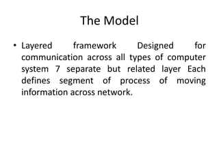 The ModelLayered framework Designed for communication across all types of computer system 7 separate but related layer Each defines segment of process of moving information across network.