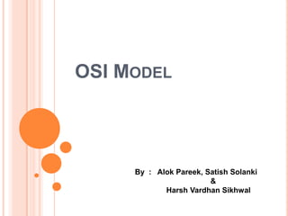 OSI MODEL




     By : Alok Pareek, Satish Solanki
                        &
            Harsh Vardhan Sikhwal
 
